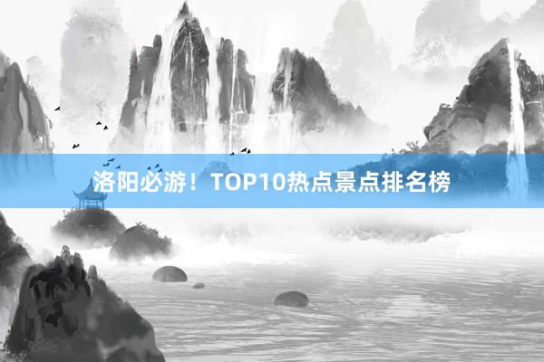 洛阳必游！TOP10热点景点排名榜