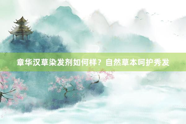 章华汉草染发剂如何样？自然草本呵护秀发