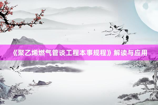 《聚乙烯燃气管谈工程本事规程》解读与应用