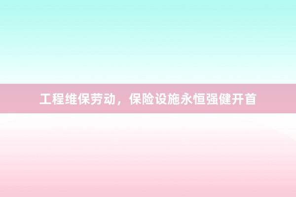 工程维保劳动，保险设施永恒强健开首