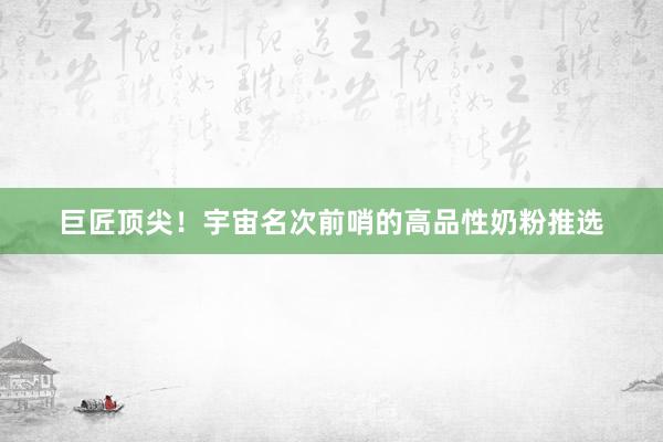 巨匠顶尖！宇宙名次前哨的高品性奶粉推选