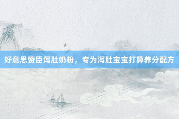 好意思赞臣泻肚奶粉，专为泻肚宝宝打算养分配方
