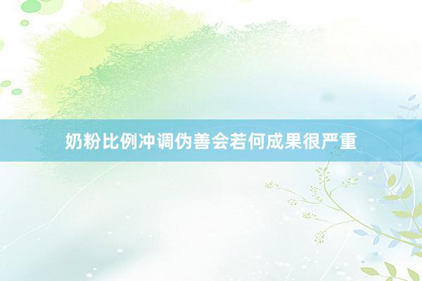 奶粉比例冲调伪善会若何成果很严重