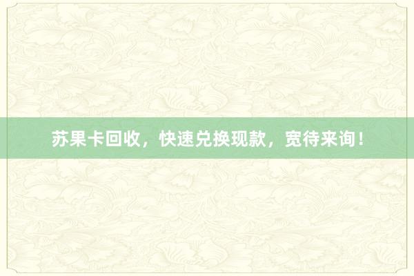 苏果卡回收，快速兑换现款，宽待来询！